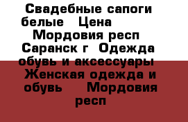 Свадебные сапоги, белые › Цена ­ 2 000 - Мордовия респ., Саранск г. Одежда, обувь и аксессуары » Женская одежда и обувь   . Мордовия респ.